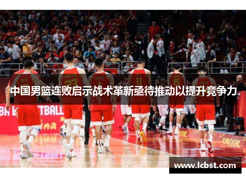 中国男篮连败启示战术革新亟待推动以提升竞争力 中国男篮连败启示战术革新亟待推动以提升竞争力