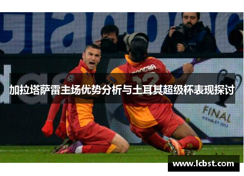 加拉塔萨雷主场优势分析与土耳其超级杯表现探讨 加拉塔萨雷主场优势分析与土耳其超级杯表现探讨