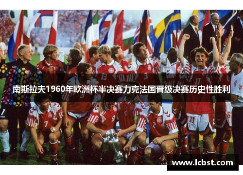 南斯拉夫1960年欧洲杯半决赛力克法国晋级决赛历史性胜利 南斯拉夫1960年欧洲杯半决赛力克法国晋级决赛历史性胜利