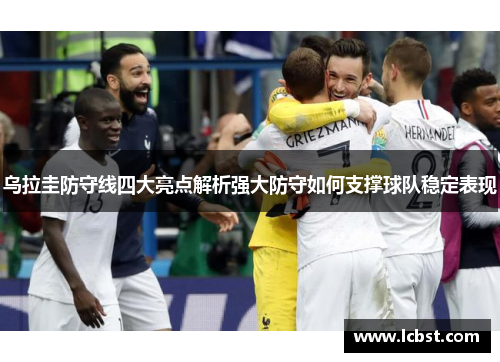 乌拉圭防守线四大亮点解析强大防守如何支撑球队稳定表现 乌拉圭防守线四大亮点解析强大防守如何支撑球队稳定表现