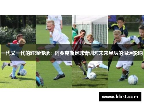 一代又一代的辉煌传承:阿贾克斯足球青训对未来星辰的深远影响 一代又一代的辉煌传承:阿贾克斯足球青训对未来星辰的深远影响