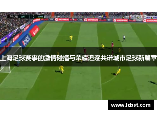 上海足球赛事的激情碰撞与荣耀追逐共谱城市足球新篇章 上海足球赛事的激情碰撞与荣耀追逐共谱城市足球新篇章