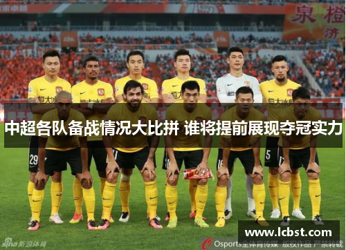 中超各队备战情况大比拼 谁将提前展现夺冠实力 中超各队备战情况大比拼 谁将提前展现夺冠实力