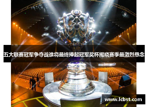 五大联赛冠军争夺战谁将最终捧起冠军奖杯揭晓赛季最激烈悬念 五大联赛冠军争夺战谁将最终捧起冠军奖杯揭晓赛季最激烈悬念