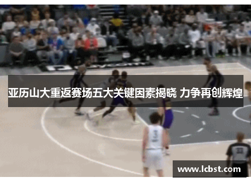 亚历山大重返赛场五大关键因素揭晓 力争再创辉煌 亚历山大重返赛场五大关键因素揭晓 力争再创辉煌