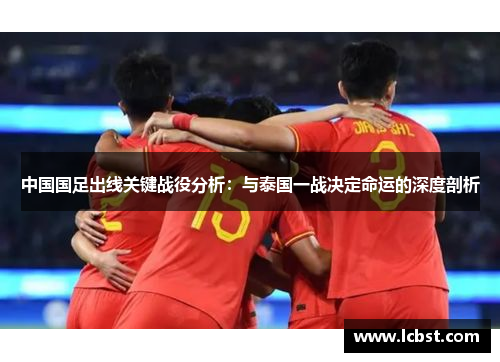 中国国足出线关键战役分析:与泰国一战决定命运的深度剖析 中国国足出线关键战役分析:与泰国一战决定命运的深度剖析