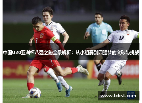 中国U20亚洲杯八强之路全景解析：从小组赛到四强梦的突破与挑战