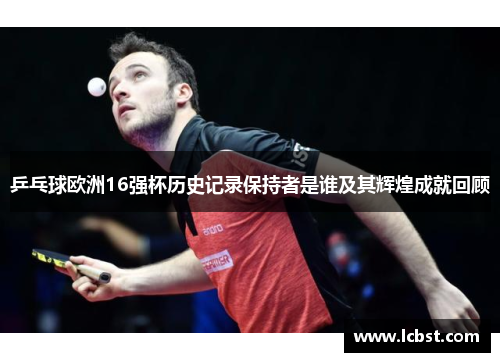 乒乓球欧洲16强杯历史记录保持者是谁及其辉煌成就回顾