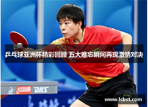 乒乓球亚洲杯精彩回顾 五大难忘瞬间再现激情对决 乒乓球亚洲杯精彩回顾 五大难忘瞬间再现激情对决