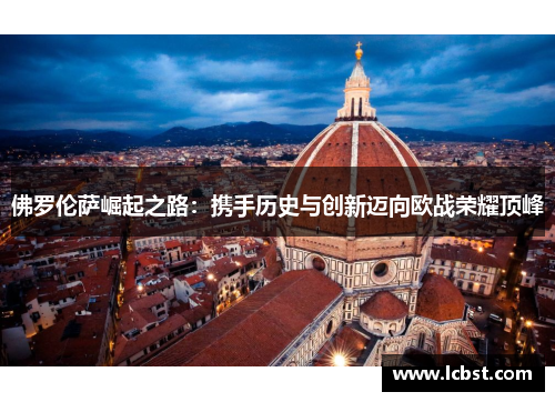 佛罗伦萨崛起之路:携手历史与创新迈向欧战荣耀顶峰 佛罗伦萨崛起之路:携手历史与创新迈向欧战荣耀顶峰