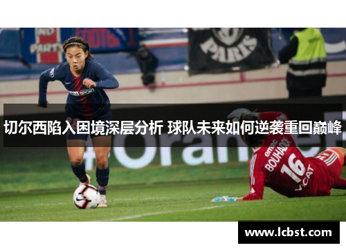 切尔西陷入困境深层分析 球队未来如何逆袭重回巅峰 切尔西陷入困境深层分析 球队未来如何逆袭重回巅峰