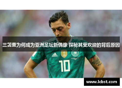 三笘薰为何成为亚洲足坛新偶像 探秘其受欢迎的背后原因 三笘薰为何成为亚洲足坛新偶像 探秘其受欢迎的背后原因
