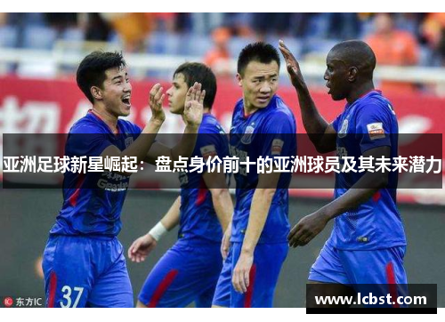 亚洲足球新星崛起:盘点身价前十的亚洲球员及其未来潜力 亚洲足球新星崛起:盘点身价前十的亚洲球员及其未来潜力