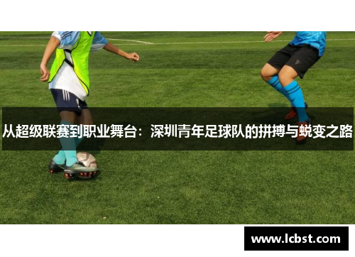 从超级联赛到职业舞台:深圳青年足球队的拼搏与蜕变之路 从超级联赛到职业舞台:深圳青年足球队的拼搏与蜕变之路