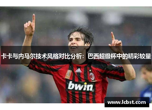 卡卡与内马尔技术风格对比分析:巴西超级杯中的精彩较量 卡卡与内马尔技术风格对比分析:巴西超级杯中的精彩较量