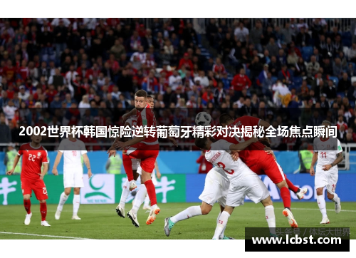 2002世界杯韩国惊险逆转葡萄牙精彩对决揭秘全场焦点瞬间 2002世界杯韩国惊险逆转葡萄牙精彩对决揭秘全场焦点瞬间