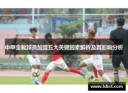 中甲金靴球员加盟五大关键因素解析及其影响分析 中甲金靴球员加盟五大关键因素解析及其影响分析