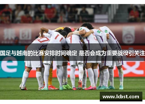 国足与越南的比赛安排时间确定 是否会成为重要战役引关注 国足与越南的比赛安排时间确定 是否会成为重要战役引关注