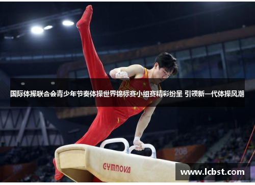 国际体操联合会青少年节奏体操世界锦标赛小组赛精彩纷呈 引领新一代体操风潮 国际体操联合会青少年节奏体操世界锦标赛小组赛精彩纷呈 引领新一代体操风潮