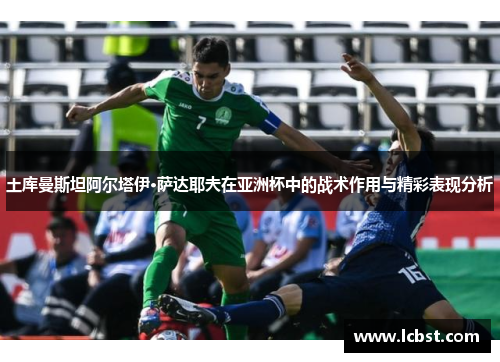 土库曼斯坦阿尔塔伊·萨达耶夫在亚洲杯中的战术作用与精彩表现分析