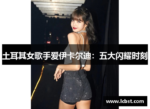 土耳其女歌手爱伊卡尔迪:五大闪耀时刻 土耳其女歌手爱伊卡尔迪:五大闪耀时刻
