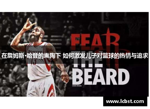 在詹姆斯·哈登的熏陶下 如何激发儿子对篮球的热情与追求 在詹姆斯·哈登的熏陶下 如何激发儿子对篮球的热情与追求
