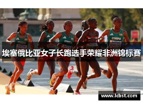 埃塞俄比亚女子长跑选手荣耀非洲锦标赛 埃塞俄比亚女子长跑选手荣耀非洲锦标赛