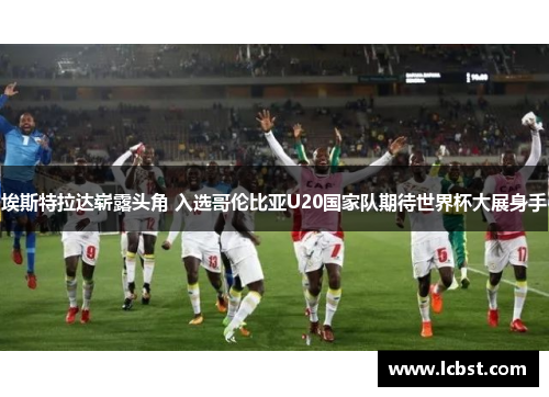 埃斯特拉达崭露头角 入选哥伦比亚U20国家队期待世界杯大展身手 埃斯特拉达崭露头角 入选哥伦比亚U20国家队期待世界杯大展身手