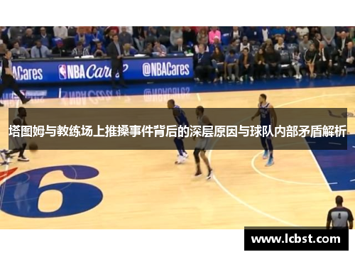 塔图姆与教练场上推搡事件背后的深层原因与球队内部矛盾解析