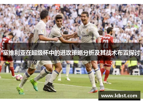 塞维利亚在超级杯中的进攻策略分析及其战术布置探讨 塞维利亚在超级杯中的进攻策略分析及其战术布置探讨