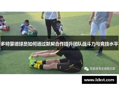多特蒙德球员如何通过默契合作提升团队战斗力与竞技水平 多特蒙德球员如何通过默契合作提升团队战斗力与竞技水平