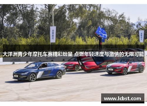 大洋洲青少年摩托车赛精彩纷呈 点燃年轻速度与激情的无限可能 大洋洲青少年摩托车赛精彩纷呈 点燃年轻速度与激情的无限可能