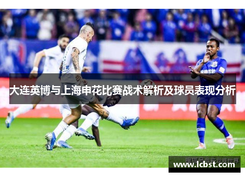 大连英博与上海申花比赛战术解析及球员表现分析 大连英博与上海申花比赛战术解析及球员表现分析