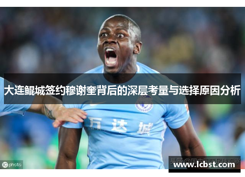 大连鲲城签约穆谢奎背后的深层考量与选择原因分析 大连鲲城签约穆谢奎背后的深层考量与选择原因分析