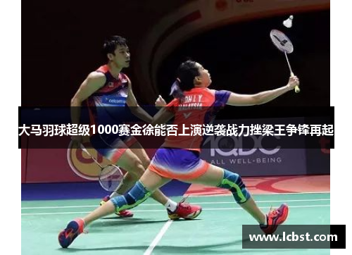 大马羽球超级1000赛金徐能否上演逆袭战力挫梁王争锋再起 大马羽球超级1000赛金徐能否上演逆袭战力挫梁王争锋再起