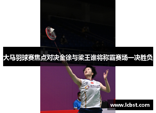 大马羽球赛焦点对决金徐与梁王谁将称霸赛场一决胜负 大马羽球赛焦点对决金徐与梁王谁将称霸赛场一决胜负