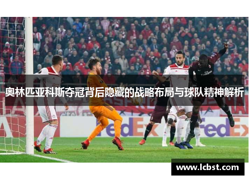 奥林匹亚科斯夺冠背后隐藏的战略布局与球队精神解析 奥林匹亚科斯夺冠背后隐藏的战略布局与球队精神解析
