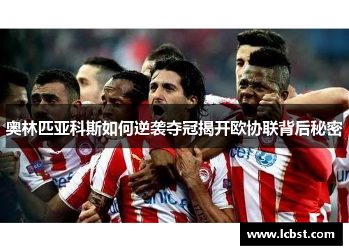 奥林匹亚科斯如何逆袭夺冠揭开欧协联背后秘密 奥林匹亚科斯如何逆袭夺冠揭开欧协联背后秘密