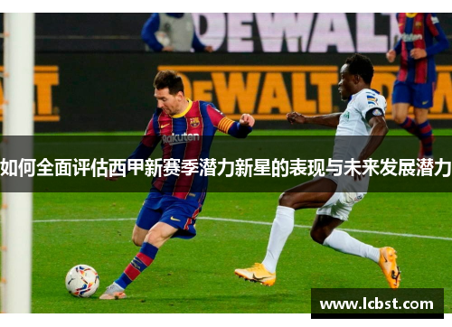 如何全面评估西甲新赛季潜力新星的表现与未来发展潜力 如何全面评估西甲新赛季潜力新星的表现与未来发展潜力