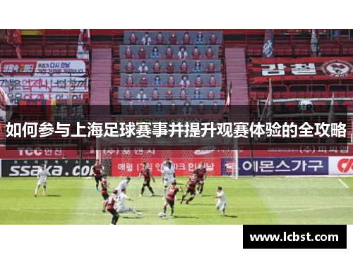 如何参与上海足球赛事并提升观赛体验的全攻略