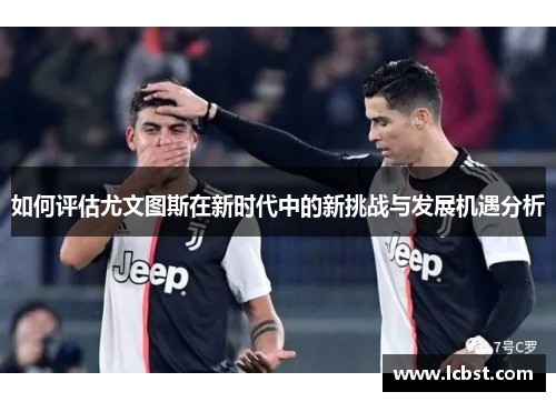 如何评估尤文图斯在新时代中的新挑战与发展机遇分析