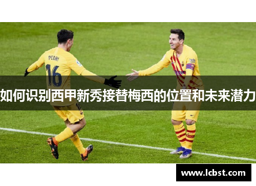 如何识别西甲新秀接替梅西的位置和未来潜力