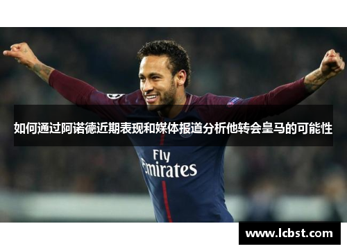 如何通过阿诺德近期表现和媒体报道分析他转会皇马的可能性
