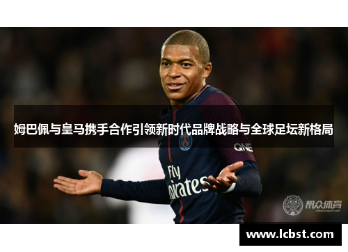 姆巴佩与皇马携手合作引领新时代品牌战略与全球足坛新格局