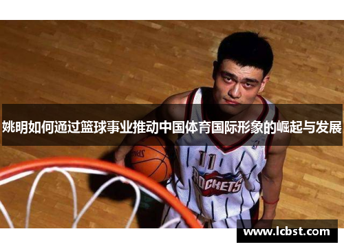 姚明如何通过篮球事业推动中国体育国际形象的崛起与发展