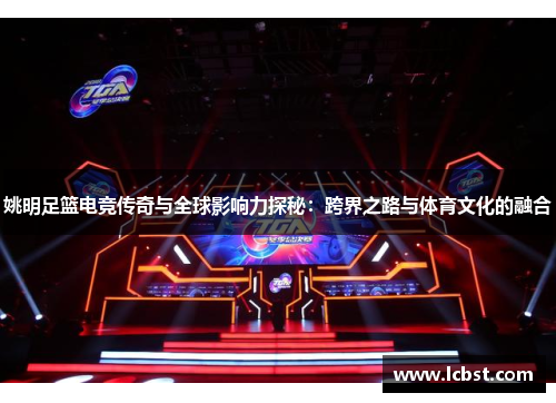 姚明足篮电竞传奇与全球影响力探秘:跨界之路与体育文化的融合 姚明足篮电竞传奇与全球影响力探秘:跨界之路与体育文化的融合