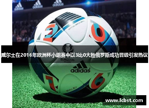 威尔士在2016年欧洲杯小组赛中以3比0大胜俄罗斯成功晋级引发热议 威尔士在2016年欧洲杯小组赛中以3比0大胜俄罗斯成功晋级引发热议