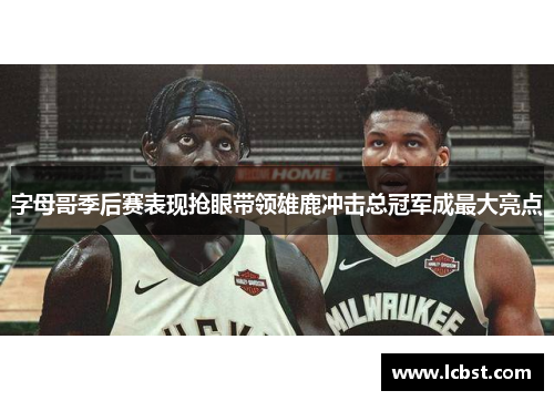 字母哥季后赛表现抢眼带领雄鹿冲击总冠军成最大亮点 字母哥季后赛表现抢眼带领雄鹿冲击总冠军成最大亮点