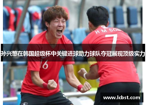 孙兴慜在韩国超级杯中关键进球助力球队夺冠展现顶级实力 孙兴慜在韩国超级杯中关键进球助力球队夺冠展现顶级实力