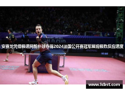 安赛龙凭借极速网前扑球夺得2024法国公开赛冠军展现极致反应速度